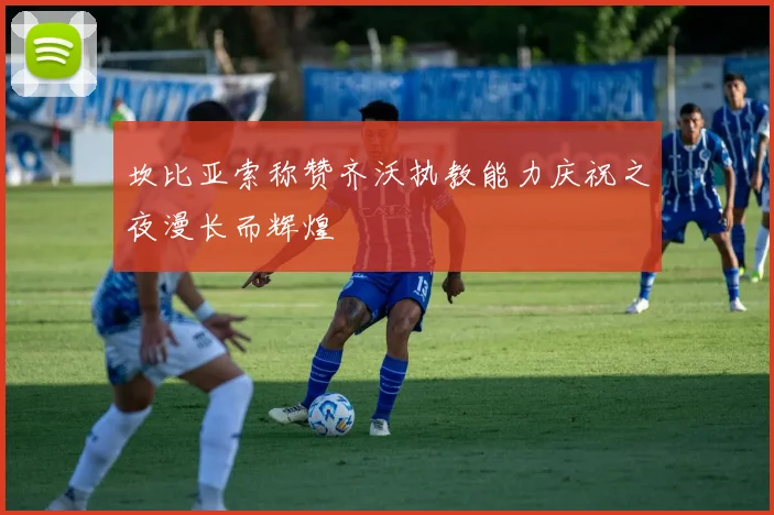 坎比亚索称赞齐沃执教能力庆祝之夜漫长而辉煌
