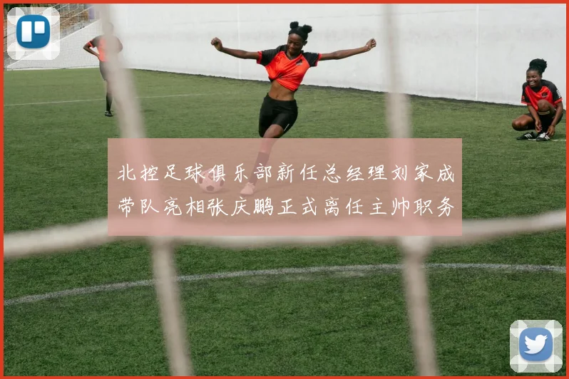 北控足球俱乐部新任总经理刘家成带队亮相张庆鹏正式离任主帅职务