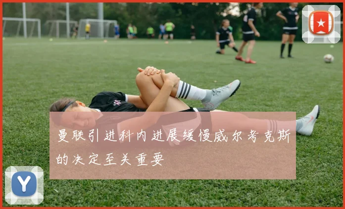 曼联引进科内进展缓慢威尔考克斯的决定至关重要