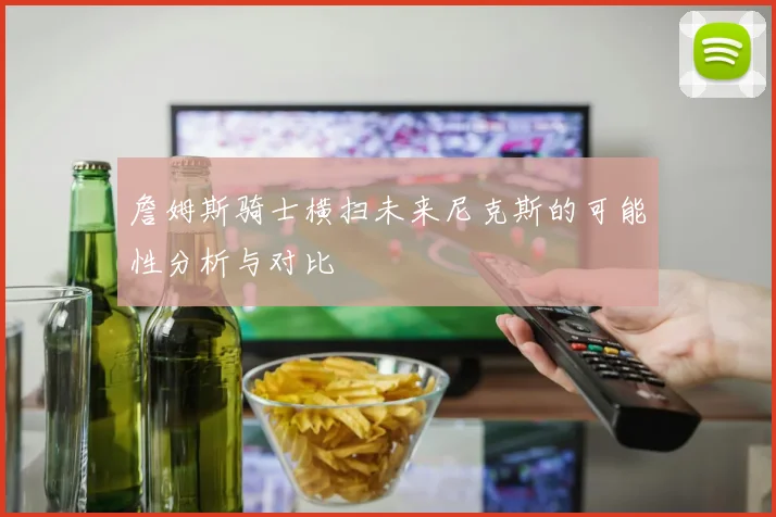 詹姆斯骑士横扫未来尼克斯的可能性分析与对比