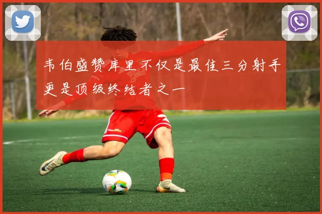 韦伯盛赞库里不仅是最佳三分射手更是顶级终结者之一