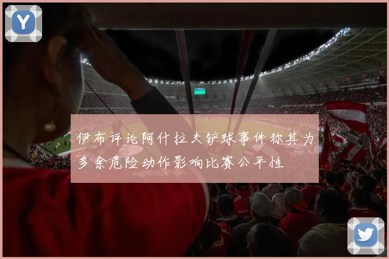 伊布评论阿什拉夫铲球事件称其为多余危险动作影响比赛公平性