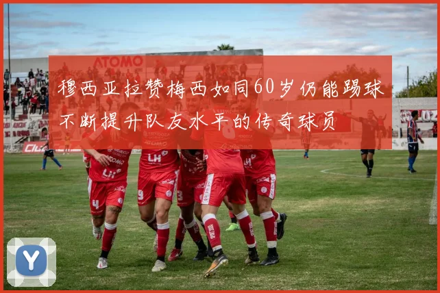 穆西亚拉赞梅西如同60岁仍能踢球不断提升队友水平的传奇球员