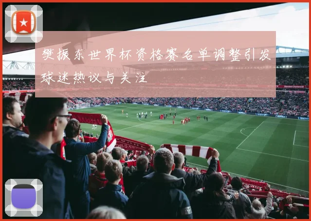 樊振东世界杯资格赛名单调整引发球迷热议与关注
