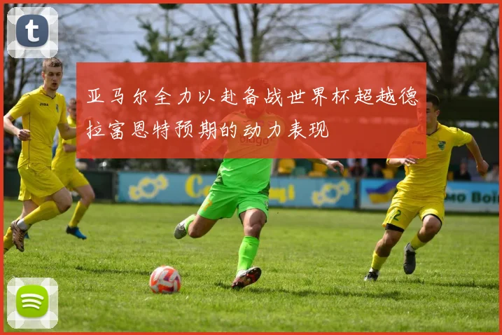 亚马尔全力以赴备战世界杯超越德拉富恩特预期的动力表现