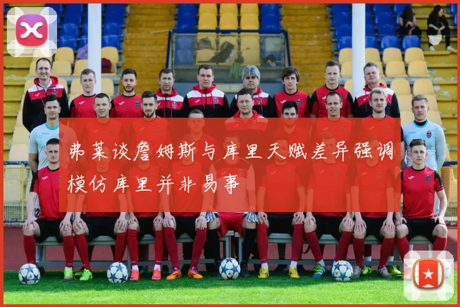 弗莱谈詹姆斯与库里天赋差异强调模仿库里并非易事