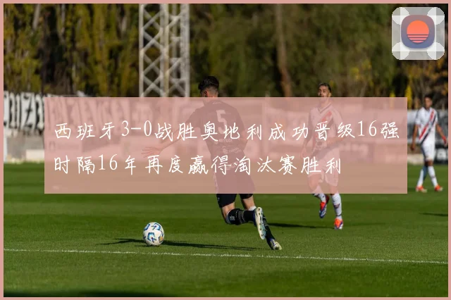 西班牙3-0战胜奥地利成功晋级16强时隔16年再度赢得淘汰赛胜利