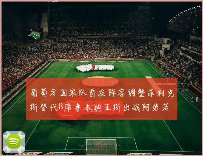 葡萄牙国家队首发阵容调整菲利克斯替代B席鲁本迪亚斯出战阿劳若