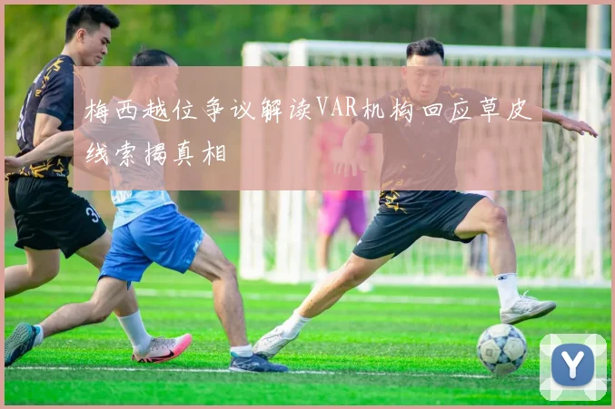 梅西越位争议解读VAR机构回应草皮线索揭真相