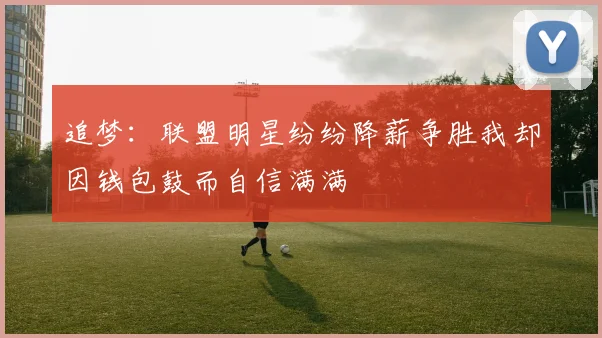 追梦：联盟明星纷纷降薪争胜我却因钱包鼓而自信满满