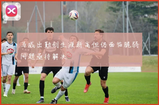 马威出勤创生涯新高但仍面临脆弱问题亟待解决