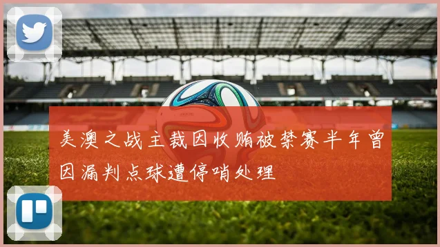 美澳之战主裁因收贿被禁赛半年曾因漏判点球遭停哨处理