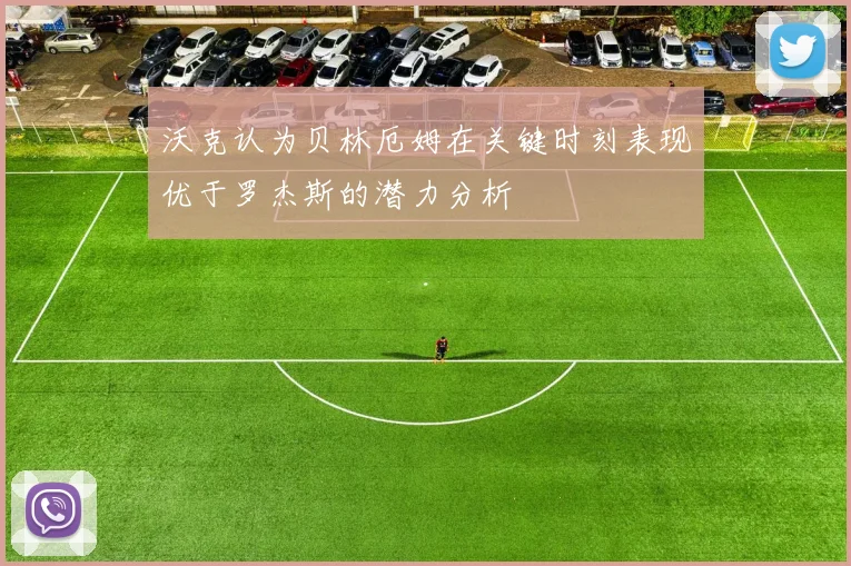 沃克认为贝林厄姆在关键时刻表现优于罗杰斯的潜力分析
