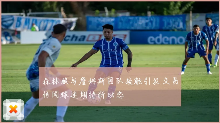 森林狼与詹姆斯团队接触引发交易传闻球迷期待新动态