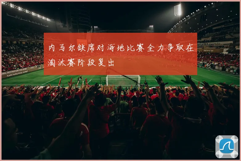 内马尔缺席对海地比赛全力争取在淘汰赛阶段复出
