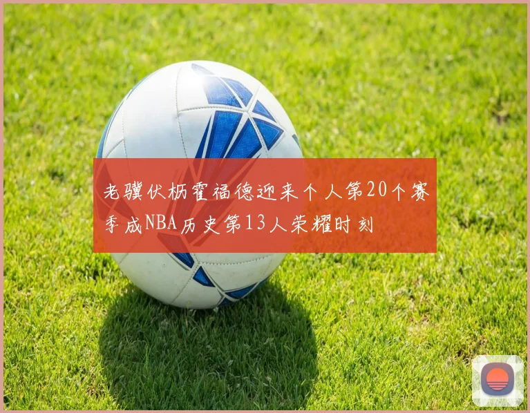 老骥伏枥霍福德迎来个人第20个赛季成NBA历史第13人荣耀时刻