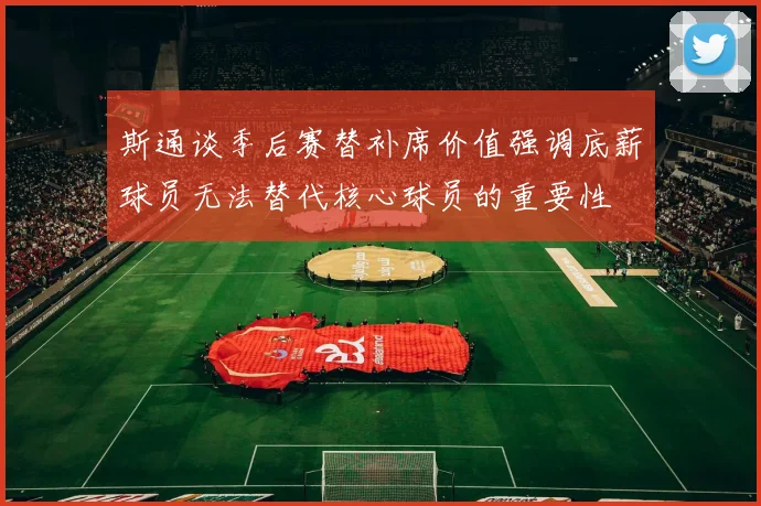 斯通谈季后赛替补席价值强调底薪球员无法替代核心球员的重要性