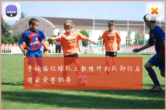 李楠接任球队主教练许利民卸任后将获荣誉职务