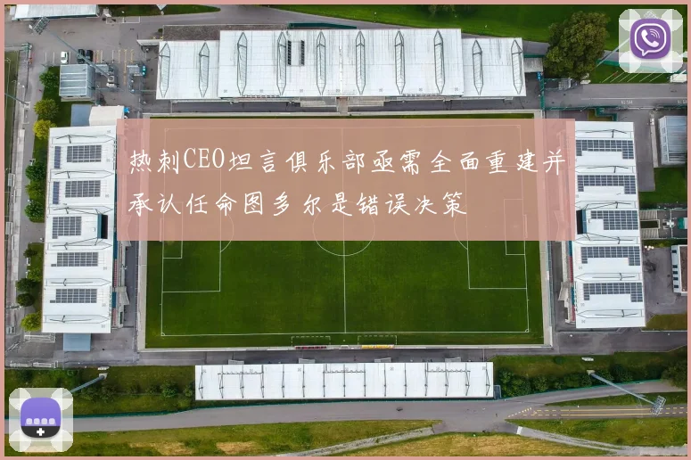 热刺CEO坦言俱乐部亟需全面重建并承认任命图多尔是错误决策