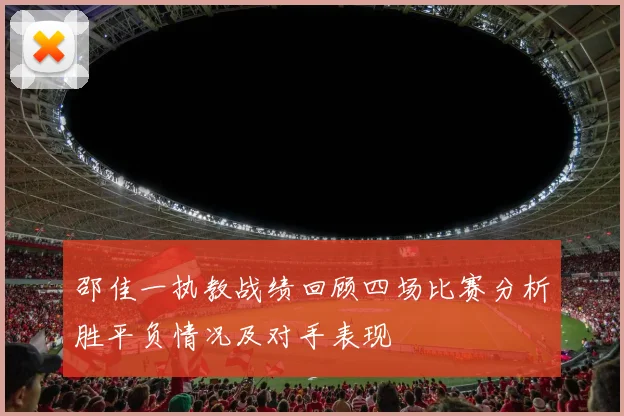 邵佳一执教战绩回顾四场比赛分析胜平负情况及对手表现