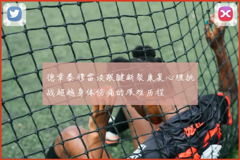 德章泰穆雷谈跟腱断裂康复心理挑战超越身体伤痛的艰难历程