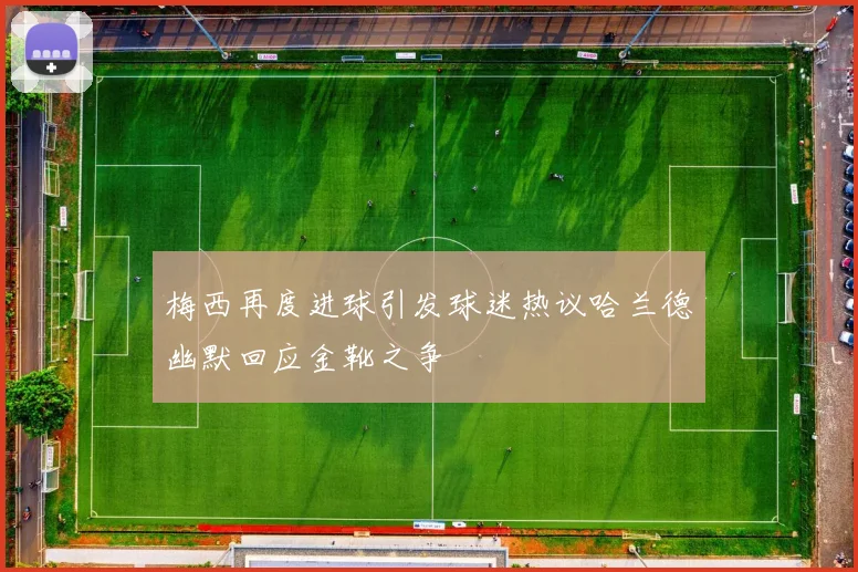 梅西再度进球引发球迷热议哈兰德幽默回应金靴之争