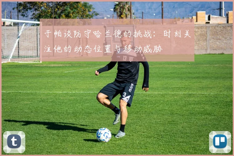 于帕谈防守哈兰德的挑战：时刻关注他的动态位置与移动威胁