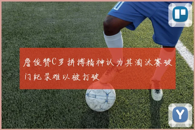 詹俊赞C罗拼搏精神认为其淘汰赛破门纪录难以被打破