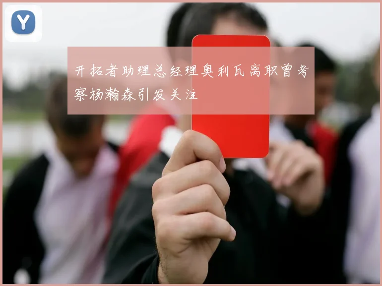 开拓者助理总经理奥利瓦离职曾考察杨瀚森引发关注