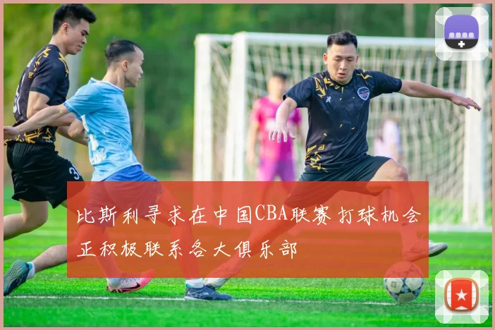 比斯利寻求在中国CBA联赛打球机会正积极联系各大俱乐部